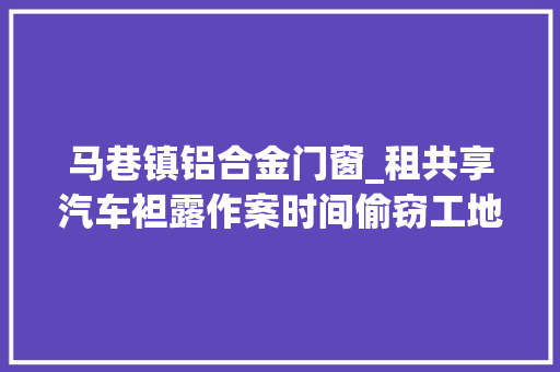 马巷镇铝合金门窗_租共享汽车袒露作案时间偷窃工地建材团伙在厦被一锅端 塑钢门