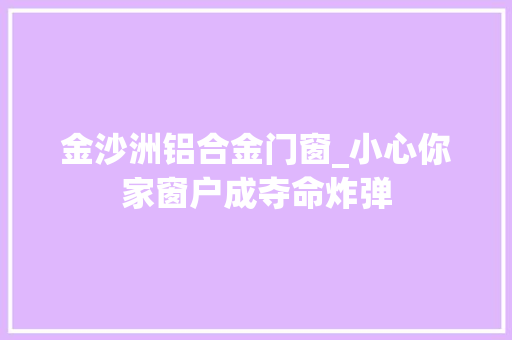 金沙洲铝合金门窗_小心你家窗户成夺命炸弹