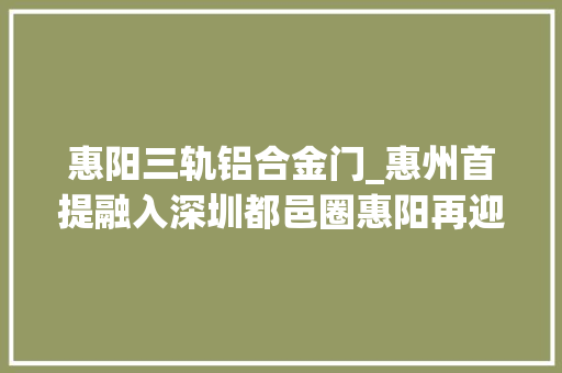惠阳三轨铝合金门_惠州首提融入深圳都邑圈惠阳再迎成长新机遇