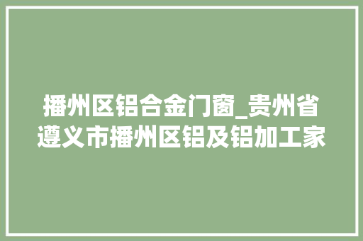 播州区铝合金门窗_贵州省遵义市播州区铝及铝加工家当成长调研申报