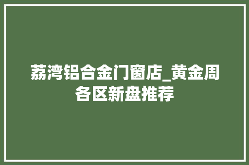 荔湾铝合金门窗店_黄金周各区新盘推荐