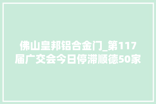 佛山皇邦铝合金门_第117届广交会今日停滞顺德50家灯饰企业抱团参展