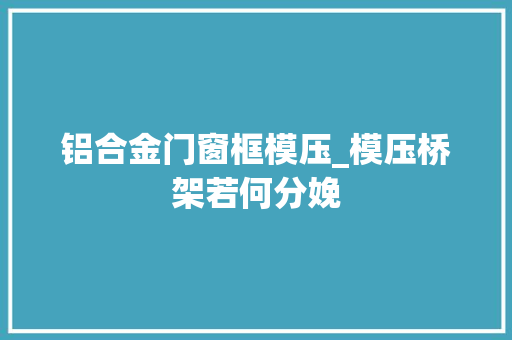 铝合金门窗框模压_模压桥架若何分娩