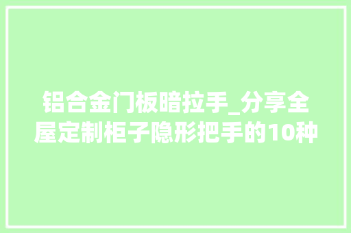 铝合金门板暗拉手_分享全屋定制柜子隐形把手的10种做法总有一款适合你