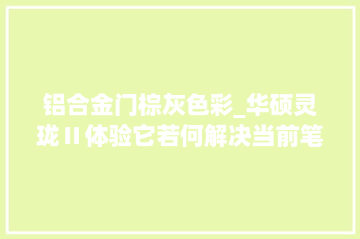 铝合金门棕灰色彩_华硕灵珑Ⅱ体验它若何解决当前笔记本设计的抵牾