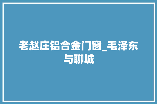 老赵庄铝合金门窗_毛泽东与聊城