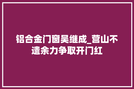 铝合金门窗吴继成_营山不遗余力争取开门红