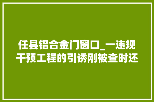任县铝合金门窗口_一违规干预工程的引诱刚被查时还不承认我只是口头打个呼唤