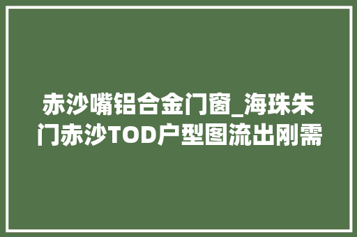 赤沙嘴铝合金门窗_海珠朱门赤沙TOD户型图流出刚需别想念了