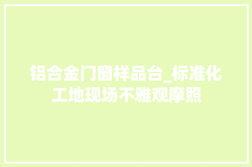 铝合金门窗样品台_标准化工地现场不雅观摩照