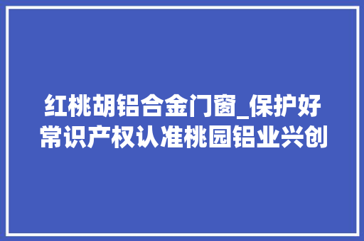 红桃胡铝合金门窗_保护好常识产权认准桃园铝业兴创牌桃花牌