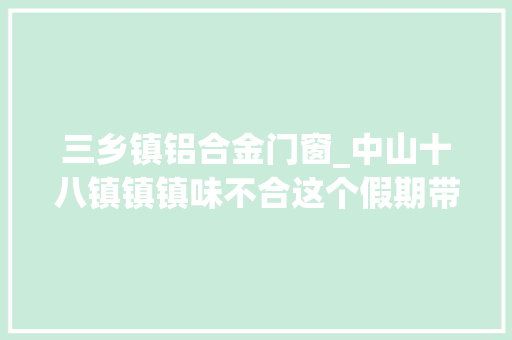 三乡镇铝合金门窗_中山十八镇镇镇味不合这个假期带上5个胃到孙中山故居感想沾染幸福诱惑