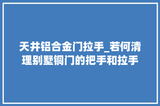 天井铝合金门拉手_若何清理别墅铜门的把手和拉手