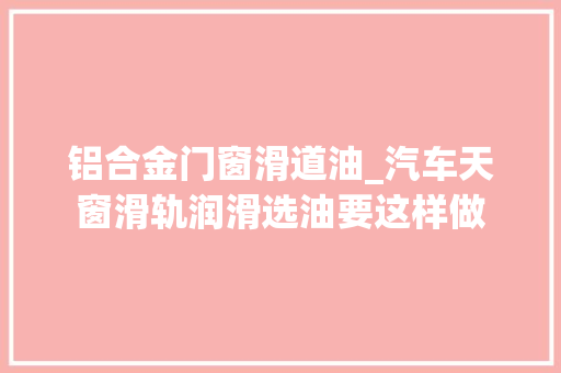 铝合金门窗滑道油_汽车天窗滑轨润滑选油要这样做
