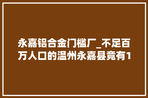 永嘉铝合金门槛厂_不足百万人口的温州永嘉县竟有10万人在全国各地开超市