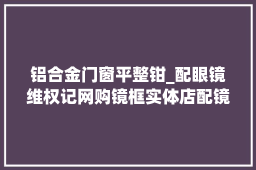 铝合金门窗平整钳_配眼镜维权记网购镜框实体店配镜配镜攻略