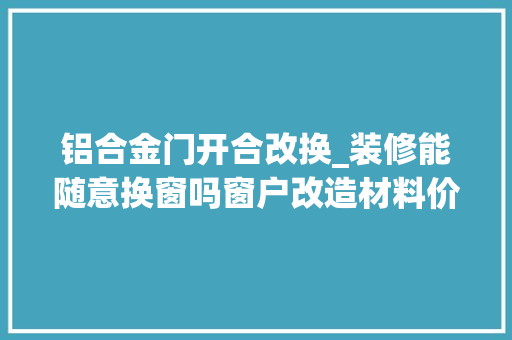 铝合金门开合改换_装修能随意换窗吗窗户改造材料价格及拆旧留心事项