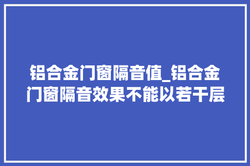 铝合金门窗隔音值_铝合金门窗隔音效果不能以若干层玻璃来决定