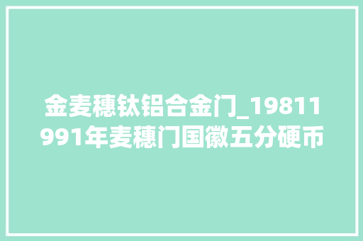 金麦穗钛铝合金门_19811991年麦穗门国徽五分硬币你家里还有吗