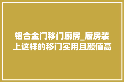 铝合金门移门厨房_厨房装上这样的移门实用且颜值高