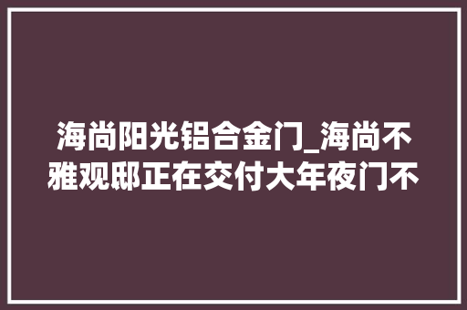 海尚阳光铝合金门_海尚不雅观邸正在交付大年夜门不是那个大年夜门
