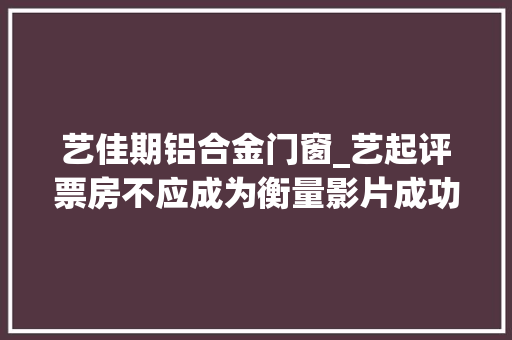 艺佳期铝合金门窗_艺起评票房不应成为衡量影片成功与否的独一成分