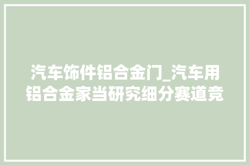 汽车饰件铝合金门_汽车用铝合金家当研究细分赛道竞争格局与规模测算