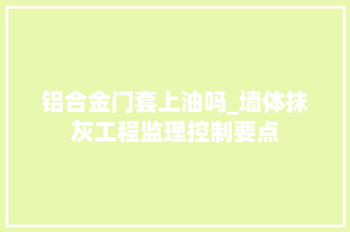 铝合金门套上油吗_墙体抹灰工程监理控制要点