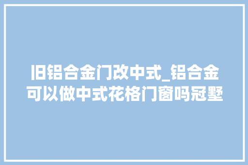旧铝合金门改中式_铝合金可以做中式花格门窗吗冠墅阳光