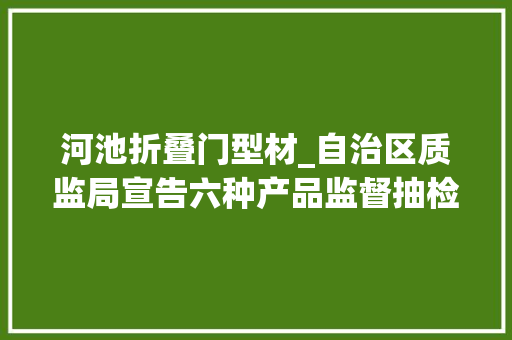 河池折叠门型材_自治区质监局宣告六种产品监督抽检情况铝合金建筑型材问题多