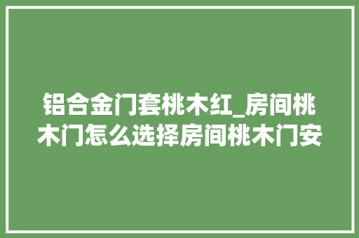 铝合金门套桃木红_房间桃木门怎么选择房间桃木门安装的留心事项有哪些