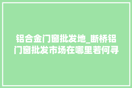 铝合金门窗批发地_断桥铝门窗批发市场在哪里若何寻找断桥铝门窗批发市场