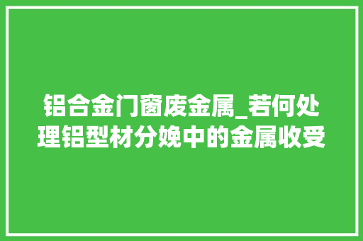 铝合金门窗废金属_若何处理铝型材分娩中的金属收受接收问题