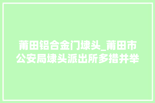 莆田铝合金门埭头_莆田市公安局埭头派出所多措并举持续提升反走私工作效能