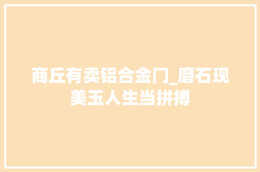 商丘有卖铝合金门_磨石现美玉人生当拼搏