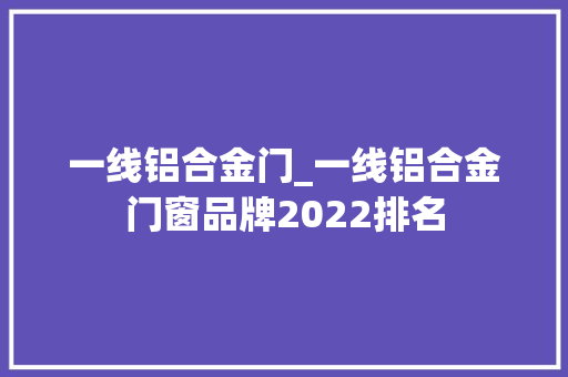 一线铝合金门_一线铝合金门窗品牌2022排名