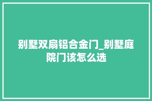 别墅双扇铝合金门_别墅庭院门该怎么选