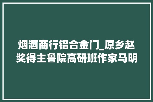 烟酒商行铝合金门_原乡赵奖得主鲁院高研班作家马明高小说地基赏析
