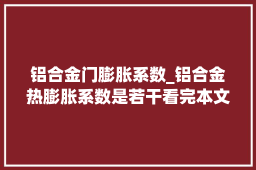 铝合金门膨胀系数_铝合金热膨胀系数是若干看完本文就知道全网分享