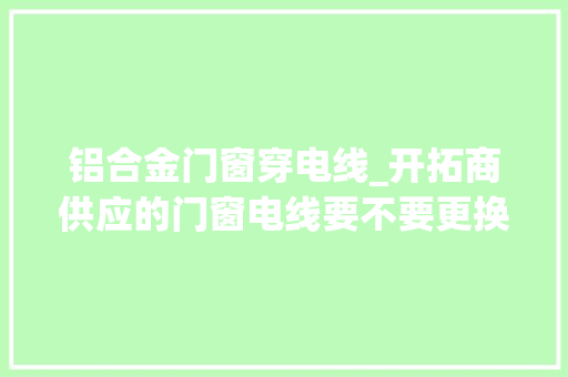 铝合金门窗穿电线_开拓商供应的门窗电线要不要更换别再搞错了花钱又辛劳