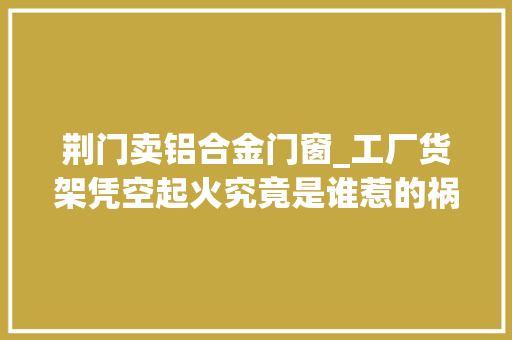 荆门卖铝合金门窗_工厂货架凭空起火究竟是谁惹的祸