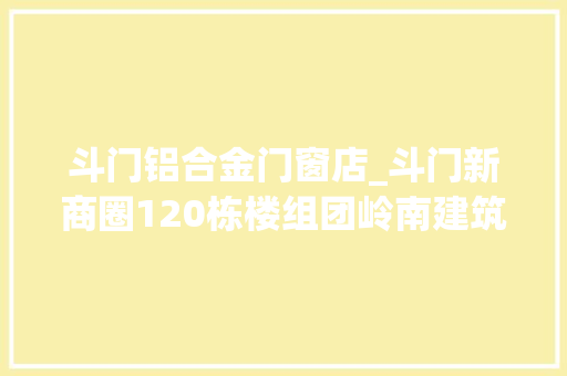 斗门铝合金门窗店_斗门新商圈120栋楼组团岭南建筑水韵古街…