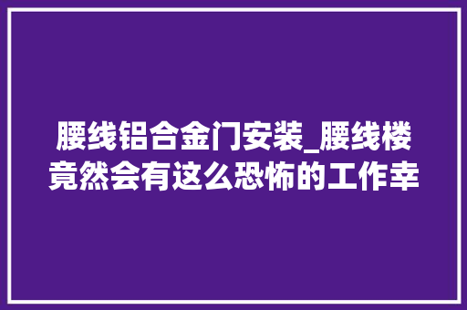 腰线铝合金门安装_腰线楼竟然会有这么恐怖的工作幸好我没买切实其实太坑了