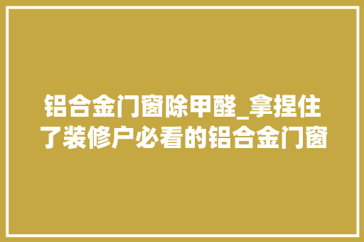 铝合金门窗除甲醛_拿捏住了装修户必看的铝合金门窗常识大年夜全