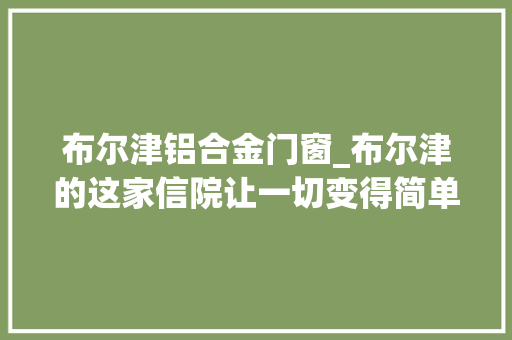 布尔津铝合金门窗_布尔津的这家信院让一切变得简单自然