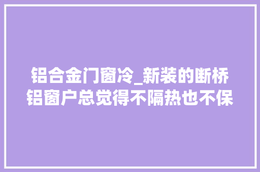 铝合金门窗冷_新装的断桥铝窗户总觉得不隔热也不保温这是怎么回事