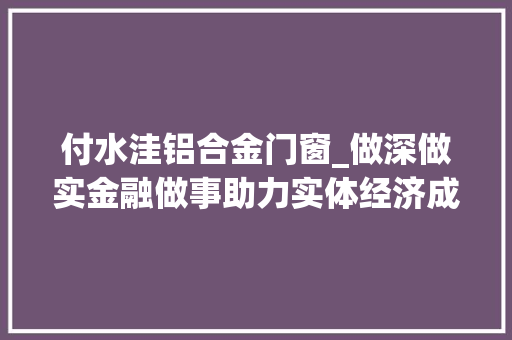 付水洼铝合金门窗_做深做实金融做事助力实体经济成长助力村落振兴林州农商银