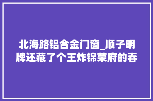 北海路铝合金门窗_顺子明牌还藏了个王炸锦荣府的春天来了