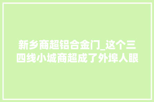 新乡商超铝合金门_这个三四线小城商超成了外埠人眼里的5A景区｜小城消费者申报④