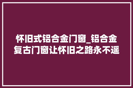 怀旧式铝合金门窗_铝合金复古门窗让怀旧之路永不遥远巴森